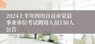 2024上半年四川自贡市荣县事业单位考试聘用人员150人公告