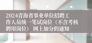 2024青海省事业单位招聘工作人员统一笔试岗位（不含考核聘用岗位） 网上加分的通知