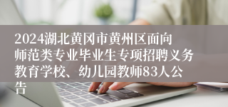 2024湖北黄冈市黄州区面向师范类专业毕业生专项招聘义务教育学校、幼儿园教师83人公告