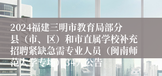 2024福建三明市教育局部分县（市、区）和市直属学校补充招聘紧缺急需专业人员（闽南师范大学专场）34人公告