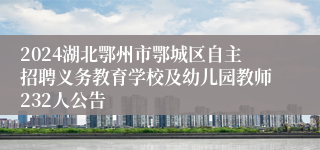 2024湖北鄂州市鄂城区自主招聘义务教育学校及幼儿园教师232人公告