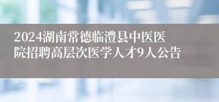 2024湖南常德临澧县中医医院招聘高层次医学人才9人公告