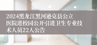 2024黑龙江黑河逊克县公立医院进校园公开引进卫生专业技术人员22人公告