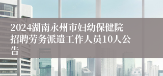 2024湖南永州市妇幼保健院招聘劳务派遣工作人员10人公告