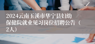 2024云南玉溪市华宁县妇幼保健院就业见习岗位招聘公告（2人）