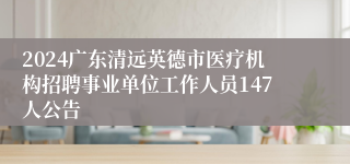 2024广东清远英德市医疗机构招聘事业单位工作人员147人公告 