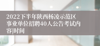 2022下半年陕西杨凌示范区事业单位招聘40人公告考试内容|时间