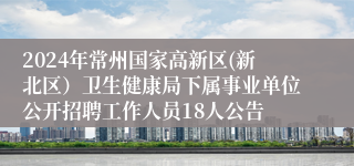 2024年常州国家高新区(新北区）卫生健康局下属事业单位公开招聘工作人员18人公告