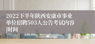 2022下半年陕西安康市事业单位招聘503人公告考试内容|时间