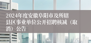 2024年度安徽阜阳市及所辖县区事业单位公开招聘核减（取消）公告