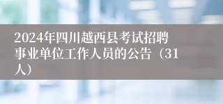 2024年四川越西县考试招聘事业单位工作人员的公告（31人）