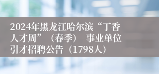 2024年黑龙江哈尔滨“丁香人才周”（春季）  事业单位引才招聘公告（1798人）