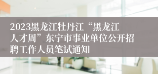 2023黑龙江牡丹江“黑龙江人才周”东宁市事业单位公开招聘工作人员笔试通知