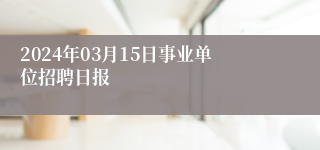 2024年03月15日事业单位招聘日报