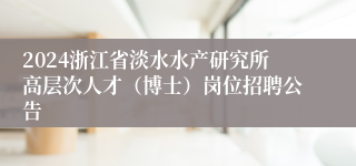 2024浙江省淡水水产研究所高层次人才（博士）岗位招聘公告