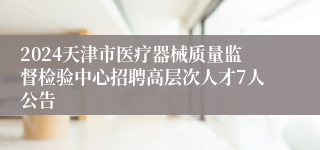 2024天津市医疗器械质量监督检验中心招聘高层次人才7人公告