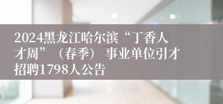 2024黑龙江哈尔滨“丁香人才周”（春季） 事业单位引才招聘1798人公告