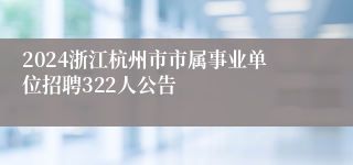 2024浙江杭州市市属事业单位招聘322人公告
