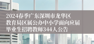 2024春季广东深圳市龙华区教育局区属公办中小学面向应届毕业生招聘教师344人公告