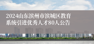 2024山东滨州市滨城区教育系统引进优秀人才80人公告