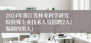 2024年浙江省林业科学研究院特殊专业技术人员招聘2人(编制内用人)