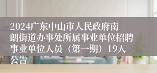 2024广东中山市人民政府南朗街道办事处所属事业单位招聘事业单位人员（第一期）19人公告