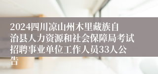 2024四川凉山州木里藏族自治县人力资源和社会保障局考试招聘事业单位工作人员33人公告