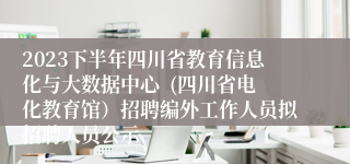 2023下半年四川省教育信息化与大数据中心  (四川省电化教育馆）招聘编外工作人员拟招聘人员公示