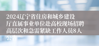 2024辽宁省住房和城乡建设厅直属事业单位赴高校现场招聘高层次和急需紧缺工作人员8人公告