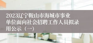 2023辽宁鞍山市海城市事业单位面向社会招聘工作人员拟录用公示（一）