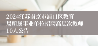 2024江苏南京市浦口区教育局所属事业单位招聘高层次教师10人公告