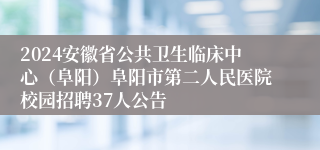 2024安徽省公共卫生临床中心（阜阳）阜阳市第二人民医院校园招聘37人公告
