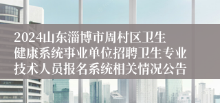 2024山东淄博市周村区卫生健康系统事业单位招聘卫生专业技术人员报名系统相关情况公告