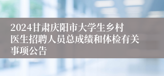 2024甘肃庆阳市大学生乡村医生招聘人员总成绩和体检有关事项公告