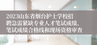 2023山东省烟台护士学校招聘急需紧缺专业人才笔试成绩、笔试成绩合格线和现场资格审查有关事项通知