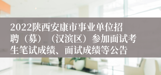 2022陕西安康市事业单位招聘（募）（汉滨区）参加面试考生笔试成绩、面试成绩等公告