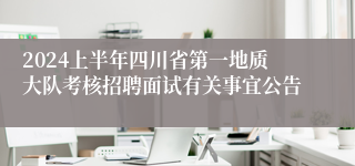 2024上半年四川省第一地质大队考核招聘面试有关事宜公告