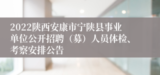 2022陕西安康市宁陕县事业单位公开招聘（募）人员体检、考察安排公告