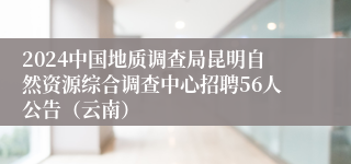 2024中国地质调查局昆明自然资源综合调查中心招聘56人公告（云南）