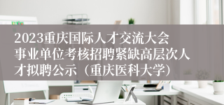 2023重庆国际人才交流大会事业单位考核招聘紧缺高层次人才拟聘公示（重庆医科大学）