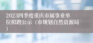 2023四季度重庆市属事业单位拟聘公示（市规划自然资源局）