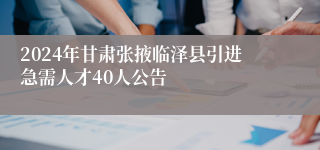 2024年甘肃张掖临泽县引进急需人才40人公告