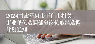 2024甘肃酒泉市玉门市机关事业单位选调部分岗位取消选调计划通知