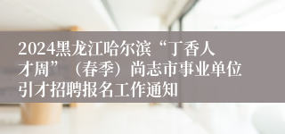 2024黑龙江哈尔滨“丁香人才周”（春季）尚志市事业单位引才招聘报名工作通知