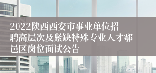 2022陕西西安市事业单位招聘高层次及紧缺特殊专业人才鄠邑区岗位面试公告