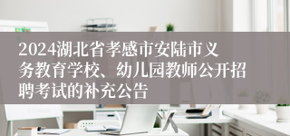 2024湖北省孝感市安陆市义务教育学校、幼儿园教师公开招聘考试的补充公告