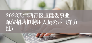 2023天津西青区卫健委事业单位招聘拟聘用人员公示（第九批）