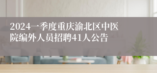 2024一季度重庆渝北区中医院编外人员招聘41人公告