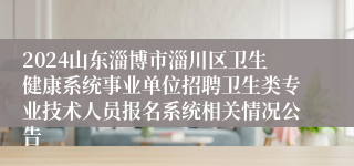 2024山东淄博市淄川区卫生健康系统事业单位招聘卫生类专业技术人员报名系统相关情况公告