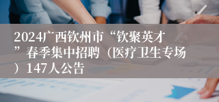 2024广西钦州市“钦聚英才”春季集中招聘（医疗卫生专场）147人公告